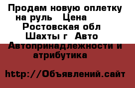 Продам новую оплетку на руль › Цена ­ 300 - Ростовская обл., Шахты г. Авто » Автопринадлежности и атрибутика   